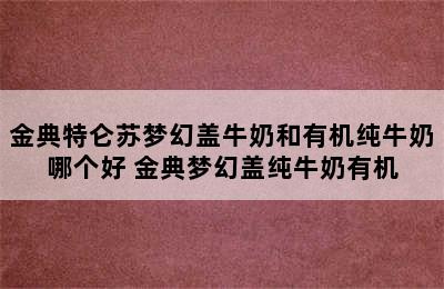 金典特仑苏梦幻盖牛奶和有机纯牛奶哪个好 金典梦幻盖纯牛奶有机